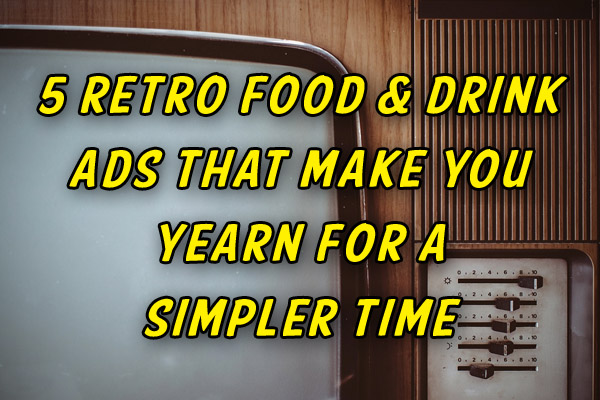 5 Retro Food & Drink Ads that make you yearn for a simpler time